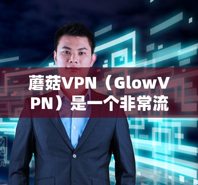 蘑菇VPN(GlowVPN)是一个非常流行的VPN软件,如果你正在寻找最新的更新,可以参考以下内容 蘑菇VPN(GlowVPN)是一个非常流行的VPN软件,如果你正在寻找最新的更新,可以参考以下内容