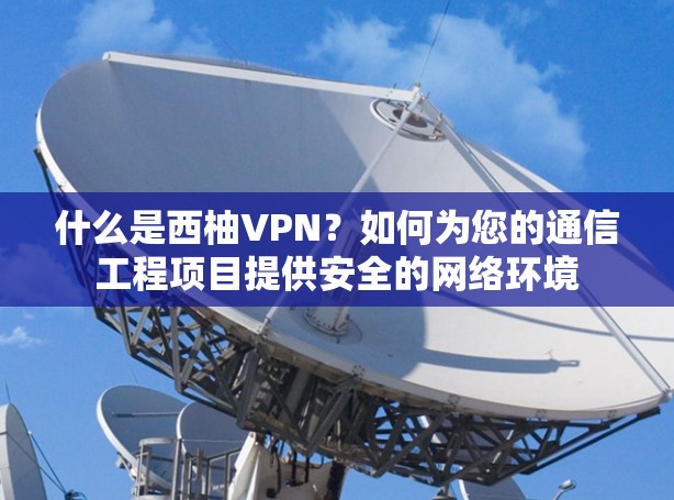 什么是西柚VPN？如何为您的通信工程项目提供安全的网络环境