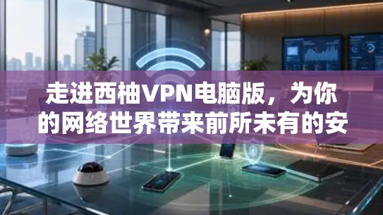 走进西柚VPN电脑版,为你的网络世界带来前所未有的安全 走进西柚VPN电脑版,为你的网络世界带来前所未有的安全