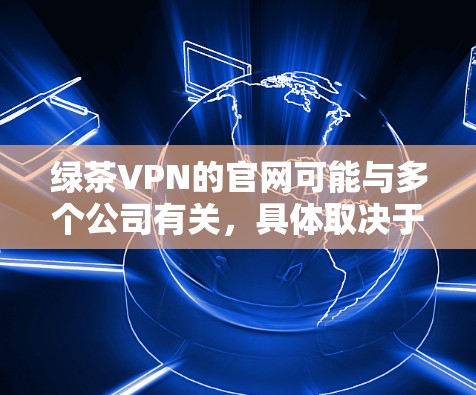 绿茶VPN的官网可能与多个公司有关,具体取决于您选择的公司。以下是一些常见的绿茶VPN公司及其官网链接 绿茶VPN的官网可能与多个公司有关,具体取决于您选择的公司。以下是一些常见的绿茶VPN公司及其官网链接