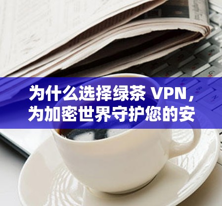 为什么选择绿茶 VPN，为加密世界守护您的安全