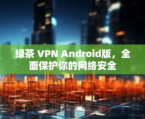 绿茶 VPN Android版,全面保护你的网络安全 绿茶 VPN Android版,全面保护你的网络安全