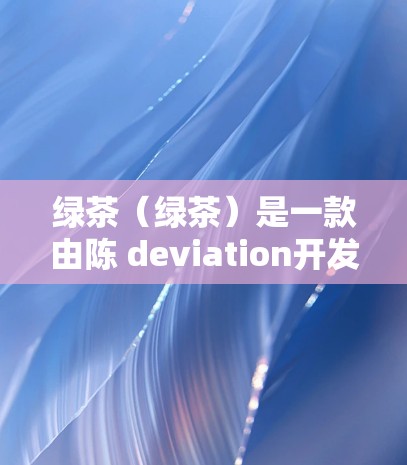 绿茶（绿茶）是一款由陈 deviation开发的PC端游戏，玩家可以在手机上通过游戏平台下载并安装。为了更好地体验游戏，您可以尝试使用一些 VPN 解决游戏中的网络延迟或安全问题