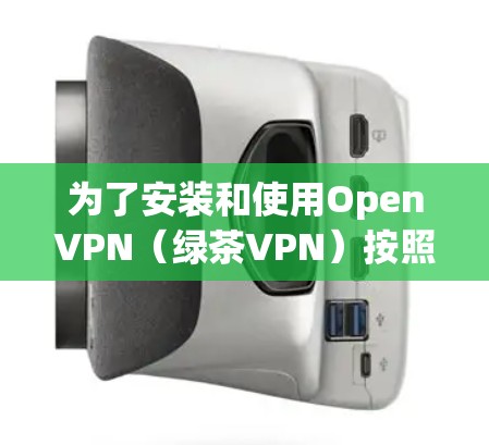 为了安装和使用OpenVPN（绿茶VPN）按照以下步骤进行