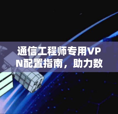 通信工程师专用VPN配置指南,助力数据安全与流量优化 通信工程师专用VPN配置指南,助力数据安全与流量优化
