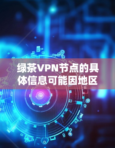 绿茶VPN节点的具体信息可能因地区而异，但通常包括以下内容