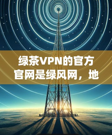 绿茶VPN的官方官网是绿风网,地址是,http:www.guangwen.com。以下是关于绿风网的详细介绍 绿茶VPN的官方官网是绿风网,地址是,http:www.guangwen.com。以下是关于绿风网的详细介绍