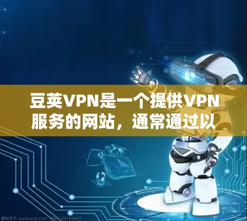 豆荚VPN是一个提供VPN服务的网站，通常通过以下步骤进行下载和使用