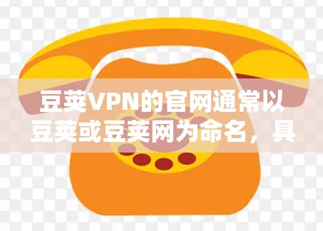 豆荚VPN的官网通常以豆荚或豆荚网为命名，具体取决于网站的结构和设计。以下是一些可能的入口