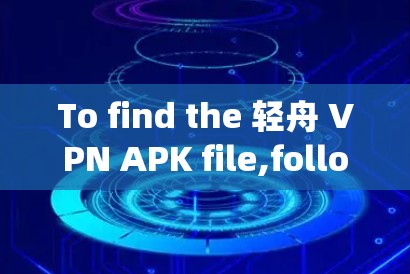 To find the 轻舟 VPN APK file,follow these organized steps: