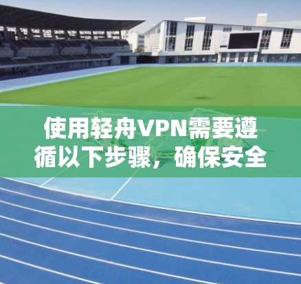 使用轻舟VPN需要遵循以下步骤，确保安全和流畅的连接体验