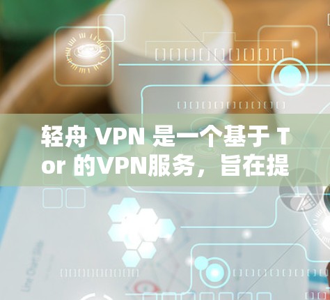 轻舟 VPN 是一个基于 Tor 的VPN服务，旨在提供安全、匿名和高效的网络连接。以下是对轻舟 VPN 的总结和建议