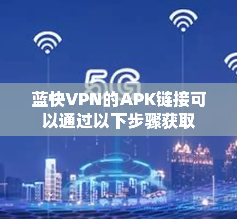 蓝快VPN的APK链接可以通过以下步骤获取