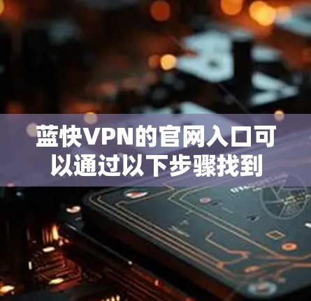 蓝快VPN的官网入口可以通过以下步骤找到 蓝快VPN的官网入口可以通过以下步骤找到