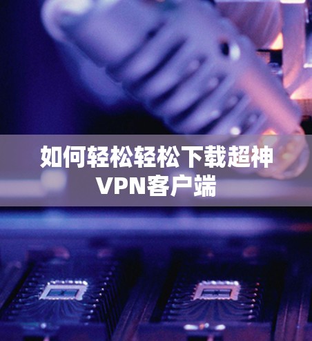 如何轻松轻松下载超神VPN客户端 如何轻松轻松下载超神VPN客户端