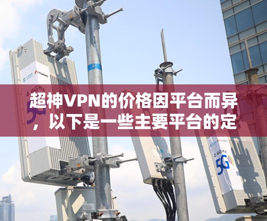 超神VPN的价格因平台而异,以下是一些主要平台的定价情况,供参考 超神VPN的价格因平台而异,以下是一些主要平台的定价情况,供参考