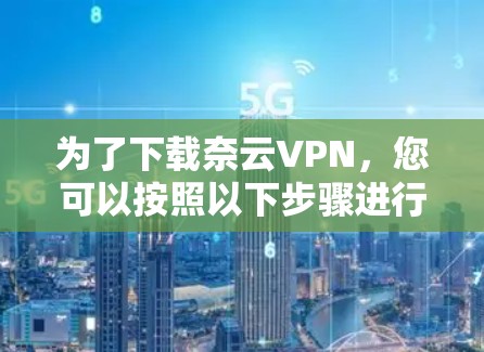 为了下载奈云VPN,您可以按照以下步骤进行操作 为了下载奈云VPN,您可以按照以下步骤进行操作