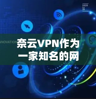 奈云VPN作为一家知名的网络VPN服务，最近推出了最新版本，以提升用户体验和安全性。以下是对最新版本的总结