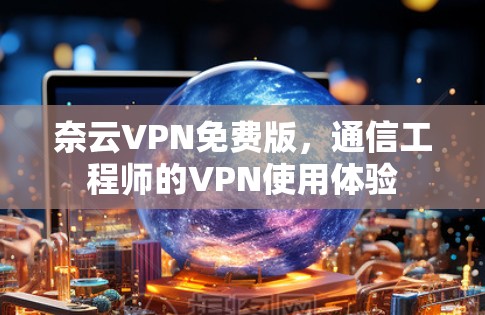 奈云VPN免费版,通信工程师的VPN使用体验 奈云VPN免费版,通信工程师的VPN使用体验