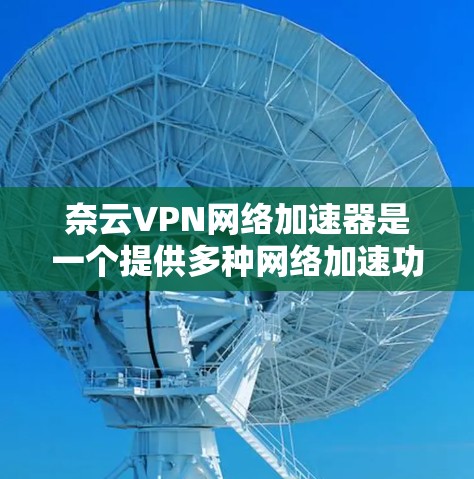 奈云VPN网络加速器是一个提供多种网络加速功能的工具,旨在帮助用户更快地访问网络内容,同时保护隐私和安全。以下是对奈云VPN网络加速器的详细分析 奈云VPN网络加速器是一个提供多种网络加速功能的工具,旨在帮助用户更快地访问网络内容,同时保护隐私和安全。以下是对奈云VPN网络加速器的详细分析