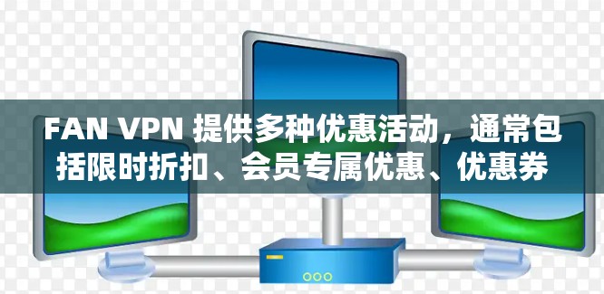 FAN VPN 提供多种优惠活动,通常包括限时折扣、会员专属优惠、优惠券叠加等。以下是一些常见的优惠信息和如何申请优惠的方法 FAN VPN 提供多种优惠活动,通常包括限时折扣、会员专属优惠、优惠券叠加等。以下是一些常见的优惠信息和如何申请优惠的方法