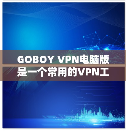 GOBOY VPN电脑版是一个常用的VPN工具，以下是详细的使用步骤及注意事项