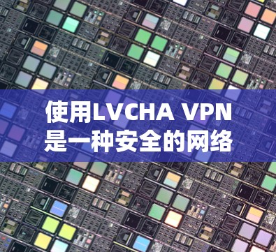 使用LVCHA VPN是一种安全的网络威胁防御技术，用于在不直接访问目标服务器的情况下，阻止攻击者通过网络攻击目标服务器。以下是一些步骤和注意事项，帮助你更好地理解和使用LVCHA VPN