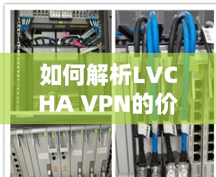 如何解析LVCHA VPN的价格，从技术与经济分析的角度