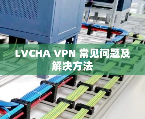 LVCHA VPN 常见问题及解决方法 LVCHA VPN 常见问题及解决方法