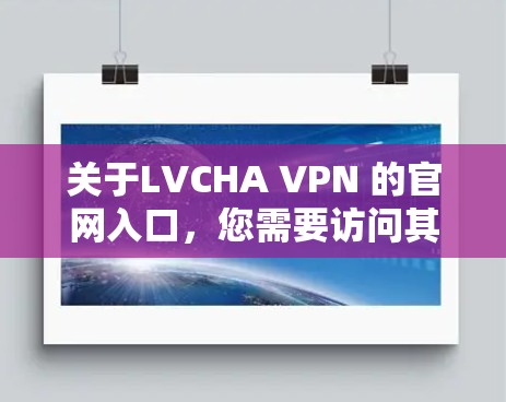 关于LVCHA VPN 的官网入口，您需要访问其官网以获取相关信息。然而，由于 LVCHA 是一个未知的缩写，具体含义可能与该服务无关。建议您直接访问其官方网站或联系其客服获取准确信息