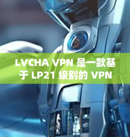 LVCHA VPN 是一款基于 LP21 级别的 VPN 服务,允许用户在本地电脑上安装并配置 VPN 系统。以下是关于 LVCHA VPN 的详细介绍 LVCHA VPN 是一款基于 LP21 级别的 VPN 服务,允许用户在本地电脑上安装并配置 VPN 系统。以下是关于 LVCHA VPN 的详细介绍