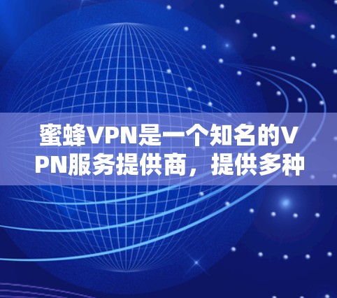 蜜蜂VPN是一个知名的VPN服务提供商，提供多种VPN选项，包括个人、企业和个人家庭。以下是对该平台的逐步解释和总结