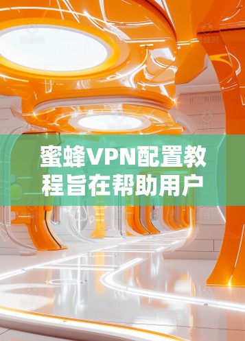 蜜蜂VPN配置教程旨在帮助用户安全地访问互联网，保护个人隐私。以下是对配置蜜蜂VPN的详细指南