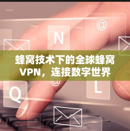 蜂窝技术下的全球蜂窝VPN，连接数字世界的高效通信新方式