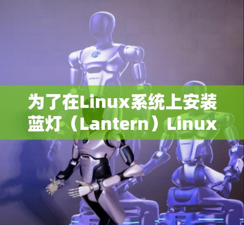 为了在Linux系统上安装蓝灯（Lantern）Linux版，您可以按照以下步骤进行