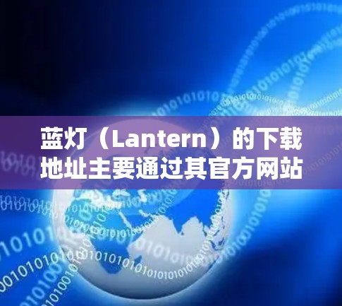 蓝灯（Lantern）的下载地址主要通过其官方网站蓝灯网来获取。以下是详细的下载流程和资源分类