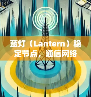 蓝灯（Lantern）稳定节点，通信网络中的难题与解决方案