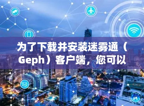 为了下载并安装迷雾通（Geph）客户端，您可以按照以下步骤进行
