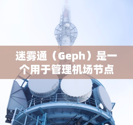 迷雾通（Geph）是一个用于管理机场节点的网络管理工具，旨在优化机场网络环境。以下是对迷雾通的详细分析