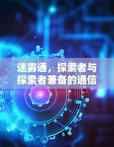 迷雾通,探索者与探索者兼备的通信解决方案 迷雾通,探索者与探索者兼备的通信解决方案