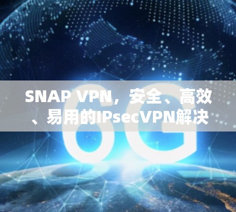 SNAP VPN,安全、高效、易用的IPsecVPN解决方案 SNAP VPN,安全、高效、易用的IPsecVPN解决方案
