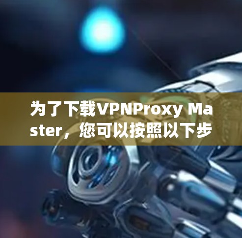 为了下载VPNProxy Master，您可以按照以下步骤进行操作