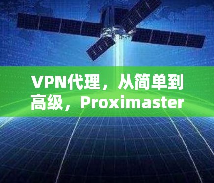 VPN代理，从简单到高级，Proximaster VPN代理帮你构建高效、安全的网络环境
