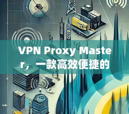 VPN Proxy Master，一款高效便捷的VPN配置工具