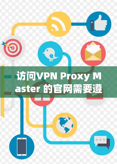 访问VPN Proxy Master 的官网需要遵循以下步骤,确保安全和隐私 访问VPN Proxy Master 的官网需要遵循以下步骤,确保安全和隐私