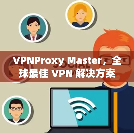VPNProxy Master，全球最佳 VPN 解决方案
