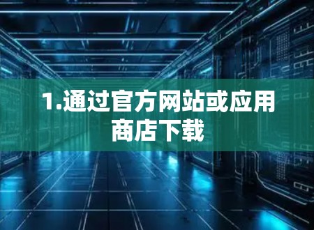 1.通过官方网站或应用商店下载