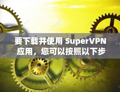 要下载并使用 SuperVPN 应用，您可以按照以下步骤操作
