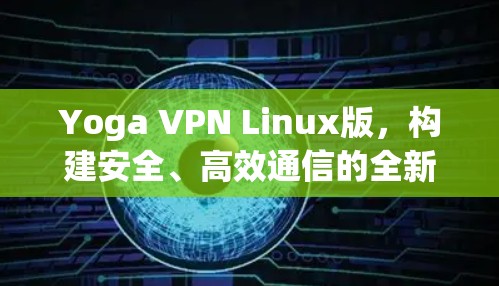 Yoga VPN Linux版，构建安全、高效通信的全新解决方案