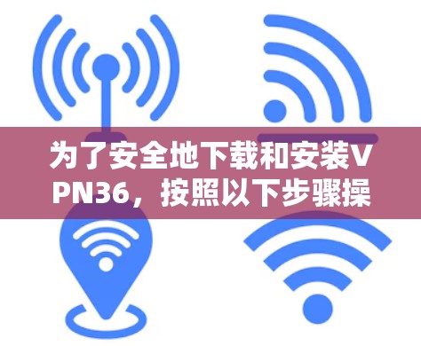 为了安全地下载和安装VPN36，按照以下步骤操作